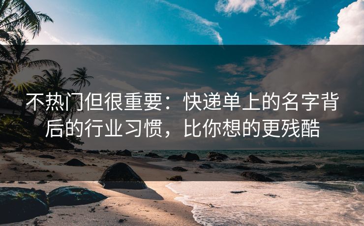 不热门但很重要：快递单上的名字背后的行业习惯，比你想的更残酷